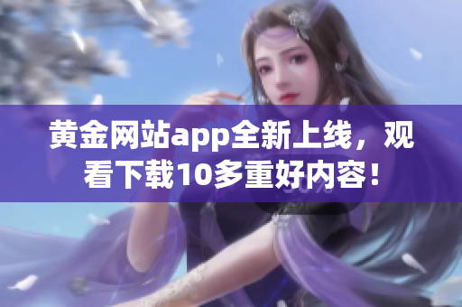 黃金網(wǎng)站app全新上線，觀看下載10多重好內(nèi)容！