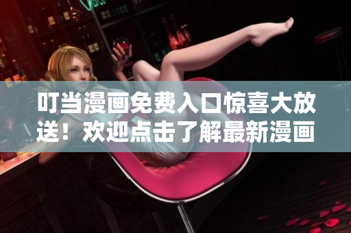 叮當(dāng)漫畫免費入口驚喜大放送！歡迎點擊了解最新漫畫資訊