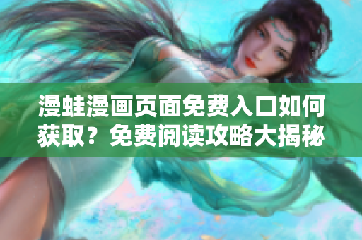 漫蛙漫畫頁面免費(fèi)入口如何獲??？免費(fèi)閱讀攻略大揭秘