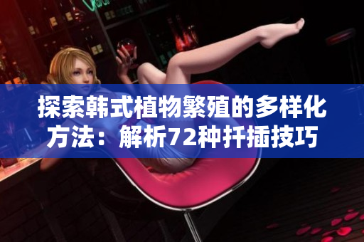探索韓式植物繁殖的多樣化方法：解析72種扦插技巧