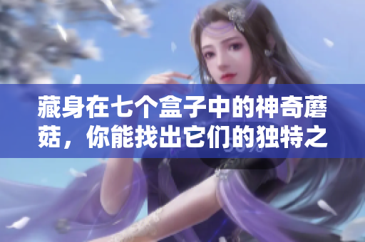 藏身在七個盒子中的神奇蘑菇，你能找出它們的獨特之處嗎？