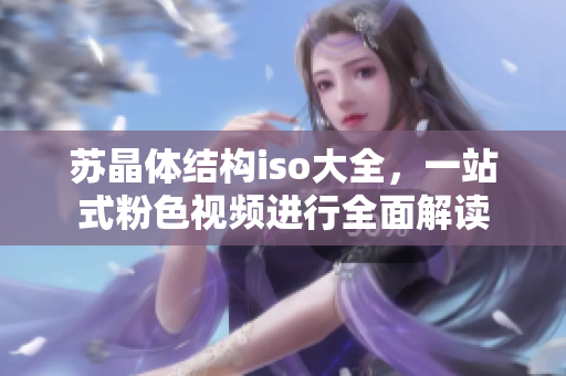 蘇晶體結(jié)構(gòu)iso大全，一站式粉色視頻進(jìn)行全面解讀