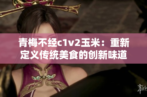 青梅不經(jīng)c1v2玉米：重新定義傳統(tǒng)美食的創(chuàng)新味道