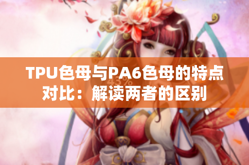 TPU色母與PA6色母的特點(diǎn)對比：解讀兩者的區(qū)別