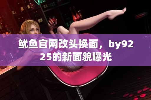 魷魚官網(wǎng)改頭換面，by9225的新面貌曝光