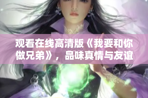 觀看在線高清版《我要和你做兄弟》，品味真情與友誼