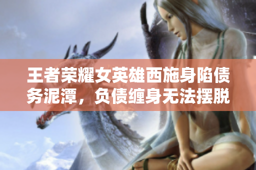 王者榮耀女英雄西施身陷債務(wù)泥潭，負(fù)債纏身無法擺脫