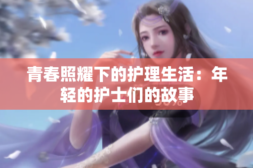 青春照耀下的護(hù)理生活：年輕的護(hù)士們的故事