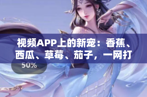 視頻APP上的新寵：香蕉、西瓜、草莓、茄子，一網(wǎng)打盡