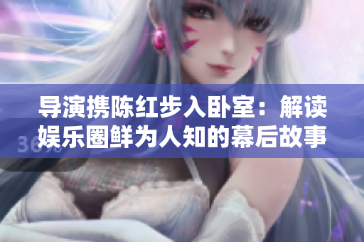導(dǎo)演攜陳紅步入臥室：解讀娛樂圈鮮為人知的幕后故事