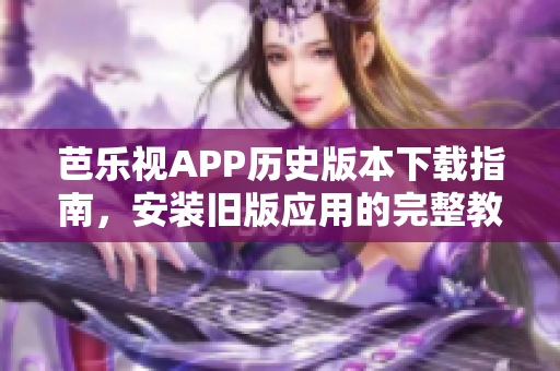 芭樂視APP歷史版本下載指南，安裝舊版應(yīng)用的完整教程