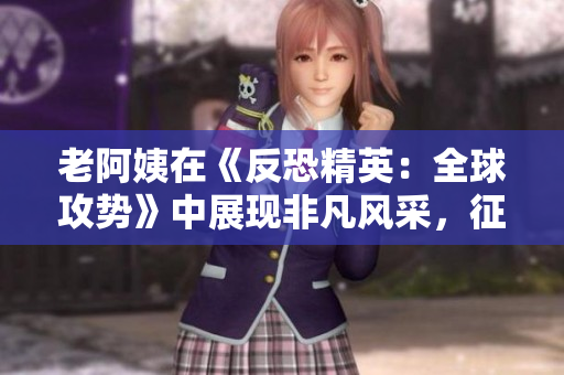 老阿姨在《反恐精英：全球攻勢》中展現(xiàn)非凡風(fēng)采，征服經(jīng)典比賽