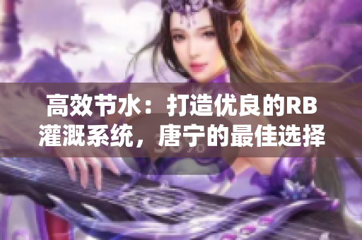 高效節(jié)水：打造優(yōu)良的RB灌溉系統(tǒng)，唐寧的最佳選擇