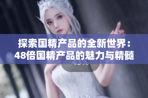 探索國精產(chǎn)品的全新世界：48倍國精產(chǎn)品的魅力與精髓