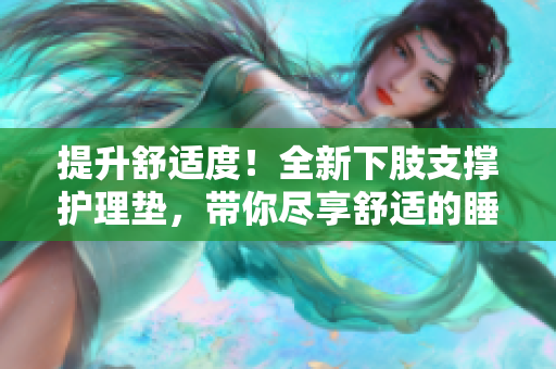 提升舒適度！全新下肢支撐護理墊，帶你盡享舒適的睡眠體驗