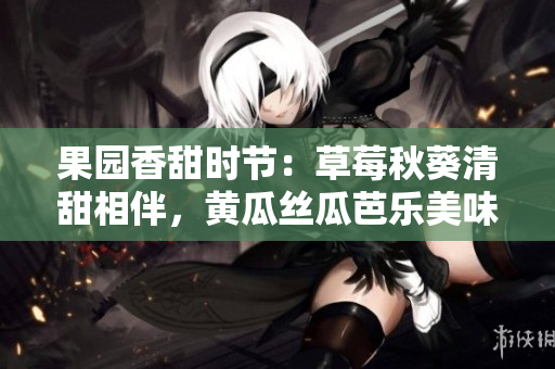 果園香甜時節(jié)：草莓秋葵清甜相伴，黃瓜絲瓜芭樂美味交融，綠巨人暢快采摘