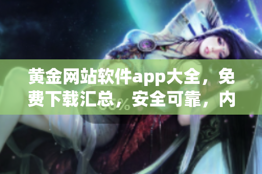 黃金網(wǎng)站軟件app大全，免費(fèi)下載匯總，安全可靠，內(nèi)容豐富多樣