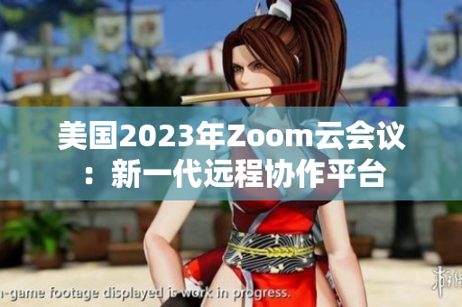 美國2023年Zoom云會議：新一代遠程協(xié)作平臺