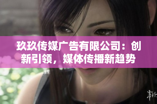玖玖傳媒廣告有限公司：創(chuàng)新引領(lǐng)，媒體傳播新趨勢(shì)