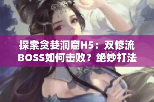 探索貪婪洞窟H5：雙修流BOSS如何擊敗？絕妙打法揭秘！