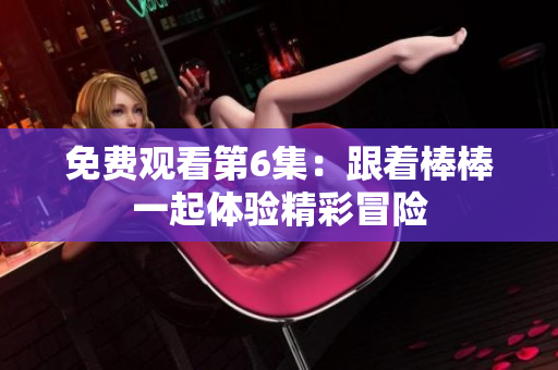 免費(fèi)觀看第6集：跟著棒棒一起體驗(yàn)精彩冒險(xiǎn)