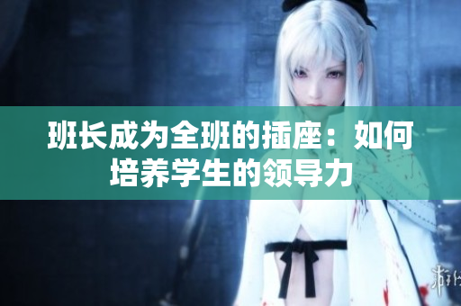 班長(zhǎng)成為全班的插座：如何培養(yǎng)學(xué)生的領(lǐng)導(dǎo)力