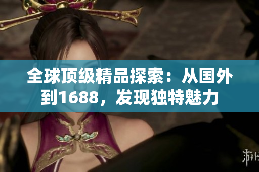 全球頂級精品探索：從國外到1688，發(fā)現(xiàn)獨特魅力