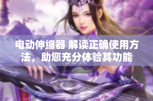 電動(dòng)伸縮器 解讀正確使用方法，助您充分體驗(yàn)其功能