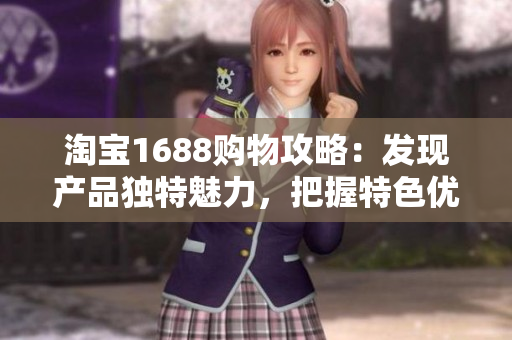 淘寶1688購物攻略：發(fā)現(xiàn)產(chǎn)品獨特魅力，把握特色優(yōu)惠，輕松選購
