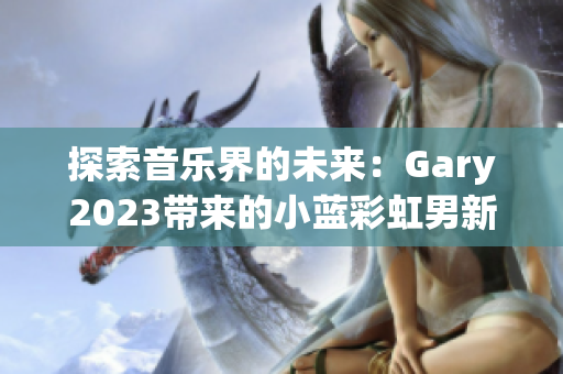 探索音樂界的未來：Gary2023帶來的小藍彩虹男新作