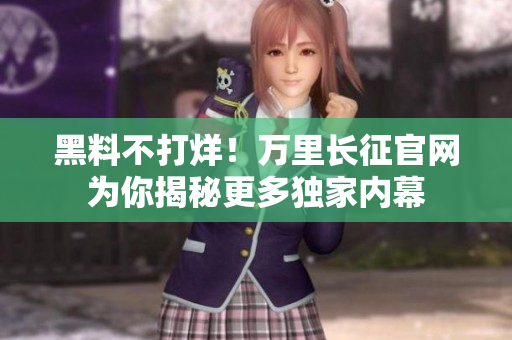 黑料不打烊！萬里長征官網(wǎng)為你揭秘更多獨(dú)家內(nèi)幕