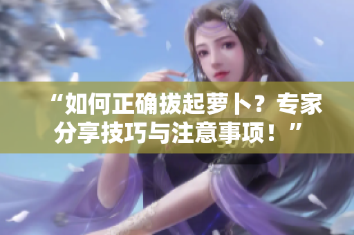 “如何正確拔起蘿卜？專家分享技巧與注意事項(xiàng)！”