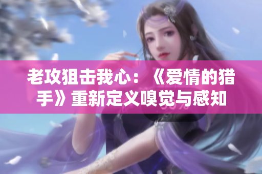 老攻狙擊我心：《愛情的獵手》重新定義嗅覺與感知