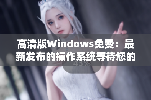 高清版Windows免費：最新發(fā)布的操作系統(tǒng)等待您的體驗