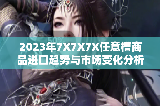 2023年7X7X7X任意槽商品進口趨勢與市場變化分析