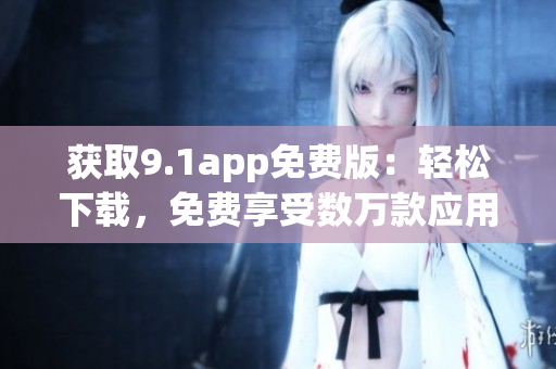 獲取9.1app免費版：輕松下載，免費享受數(shù)萬款應用
