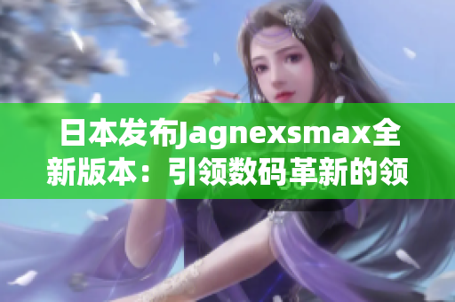 日本發(fā)布Jagnexsmax全新版本：引領(lǐng)數(shù)碼革新的領(lǐng)先技術(shù)涌現(xiàn)