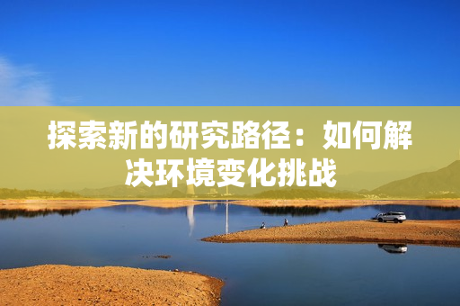 探索新的研究路徑：如何解決環(huán)境變化挑戰(zhàn)