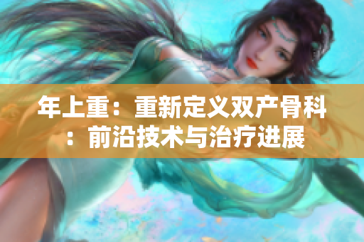 年上重：重新定義雙產(chǎn)骨科：前沿技術(shù)與治療進(jìn)展