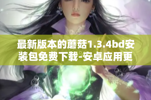 最新版本的蘑菇1.3.4bd安裝包免費(fèi)下載-安卓應(yīng)用更新包