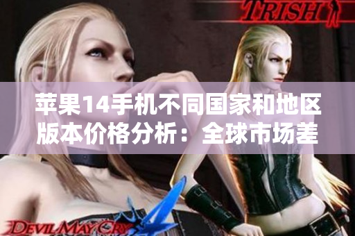 蘋果14手機(jī)不同國家和地區(qū)版本價(jià)格分析：全球市場差異探究