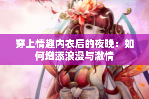 穿上情趣內(nèi)衣后的夜晚：如何增添浪漫與激情