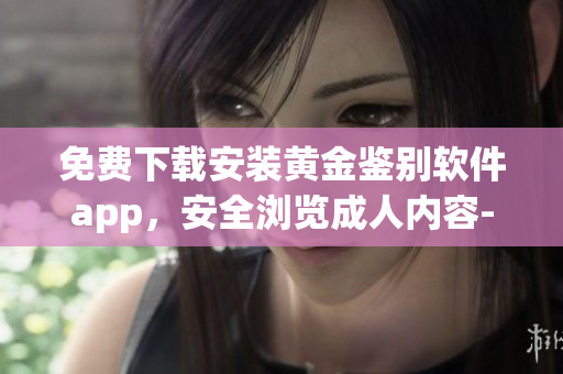 免費(fèi)下載安裝黃金鑒別軟件app，安全瀏覽成人內(nèi)容--專業(yè)版