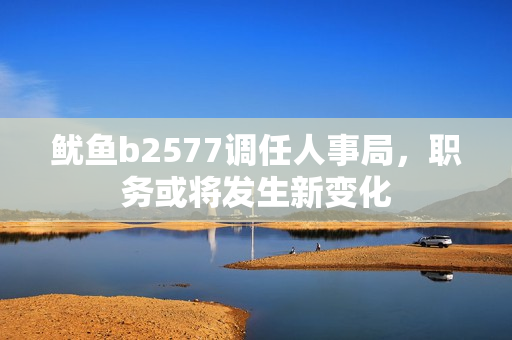 魷魚b2577調(diào)任人事局，職務(wù)或?qū)l(fā)生新變化