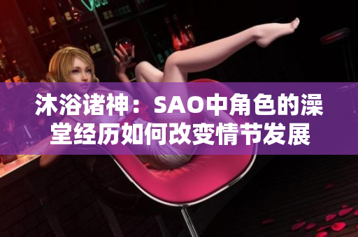 沐浴諸神：SAO中角色的澡堂經(jīng)歷如何改變情節(jié)發(fā)展