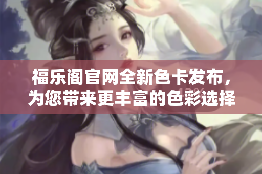 福樂閣官網(wǎng)全新色卡發(fā)布，為您帶來更豐富的色彩選擇！