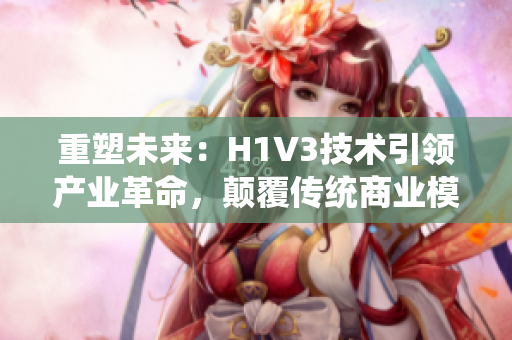 重塑未來：H1V3技術引領產(chǎn)業(yè)革命，顛覆傳統(tǒng)商業(yè)模式