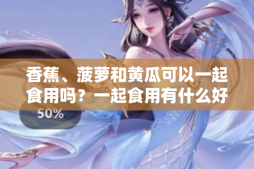 香蕉、菠蘿和黃瓜可以一起食用嗎？一起食用有什么好處和禁忌嗎？