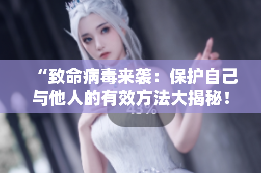 “致命病毒來襲：保護自己與他人的有效方法大揭秘！別再掉以輕心了！”