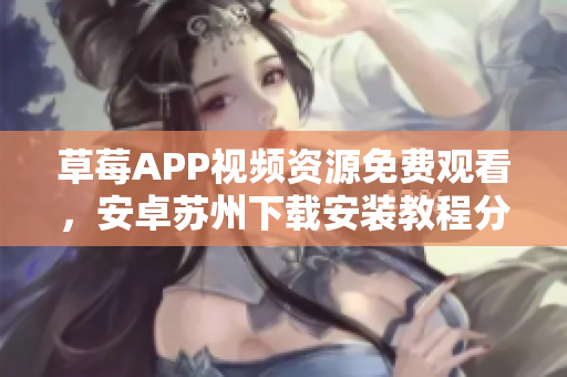 草莓APP視頻資源免費(fèi)觀看，安卓蘇州下載安裝教程分享